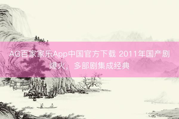 AG百家家乐App中国官方下载 2011年国产剧爆火,多部剧集成经典