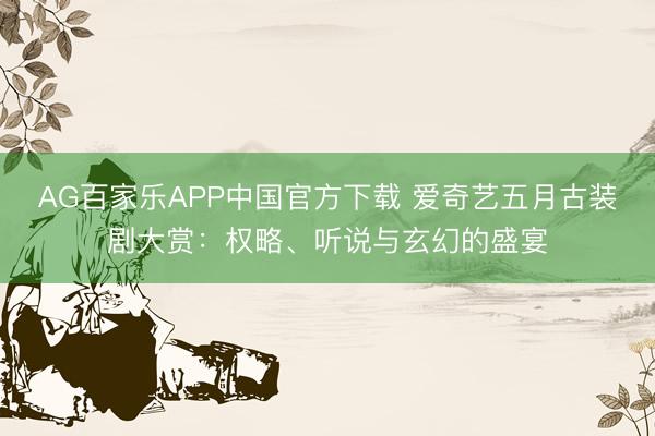 AG百家乐APP中国官方下载 爱奇艺五月古装剧大赏:权略、听说与玄幻的盛宴