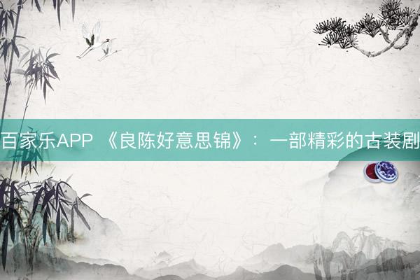 百家乐APP 《良陈好意思锦》:一部精彩的古装剧