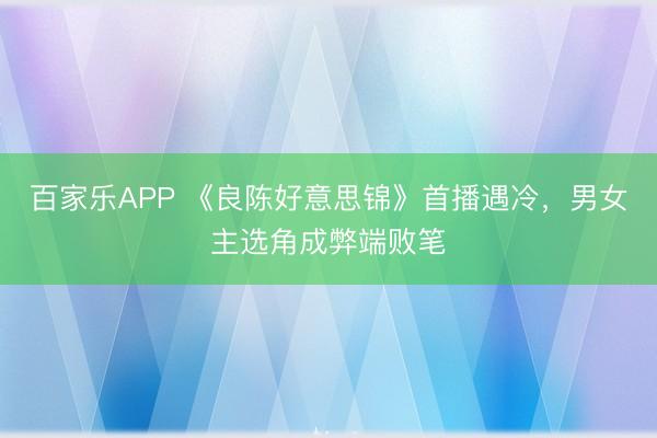 百家乐APP 《良陈好意思锦》首播遇冷,男女主选角成弊端败笔