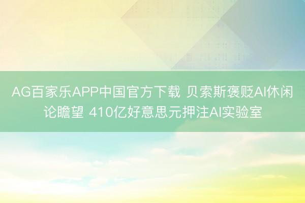 AG百家乐APP中国官方下载 贝索斯褒贬AI休闲论瞻望 410亿好意思元押注AI实验室