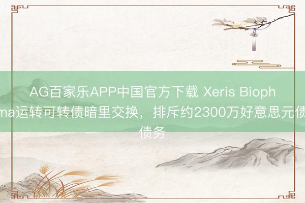 AG百家乐APP中国官方下载 Xeris Biopharma运转可转债暗里交换,排斥约2300万好意思元债务