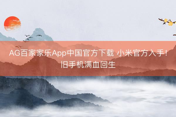 AG百家家乐App中国官方下载 小米官方入手!旧手机满血回生