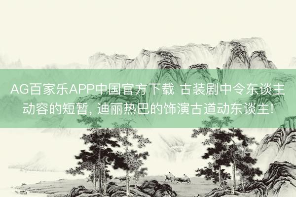 AG百家乐APP中国官方下载 古装剧中令东谈主动容的短暂, 迪丽热巴的饰演古道动东谈主!