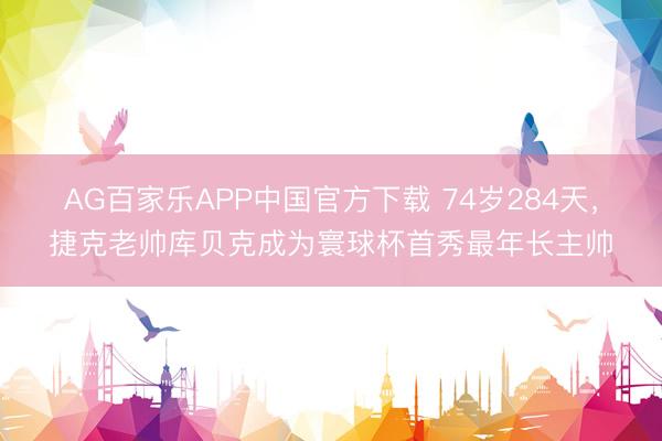 AG百家乐APP中国官方下载 74岁284天，捷克老帅库贝克成为寰球杯首秀最年长主帅