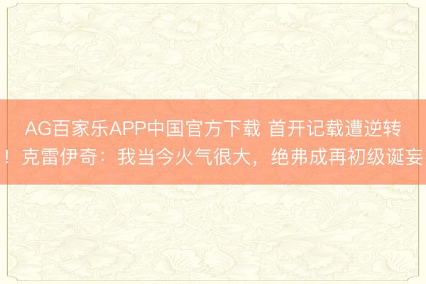 AG百家乐APP中国官方下载 首开记载遭逆转！克雷伊奇：我当今火气很大，绝弗成再初级诞妄