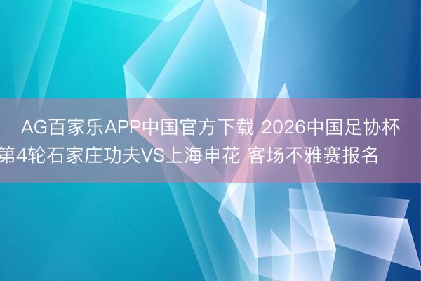 AG百家乐APP中国官方下载 2026中国足协杯第4轮石家庄功夫VS上海申花 客场不雅赛报名 ​​​
