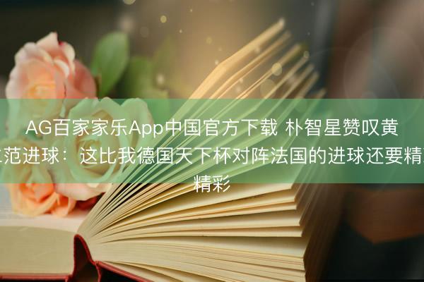 AG百家家乐App中国官方下载 朴智星赞叹黄仁范进球:这比我德国天下杯对阵法国的进球还要精彩