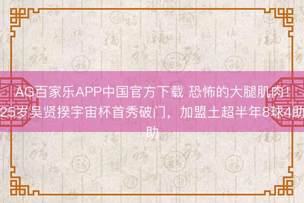 AG百家乐APP中国官方下载 恐怖的大腿肌肉!25岁吴贤揆宇宙杯首秀破门,加盟土超半年8球4助