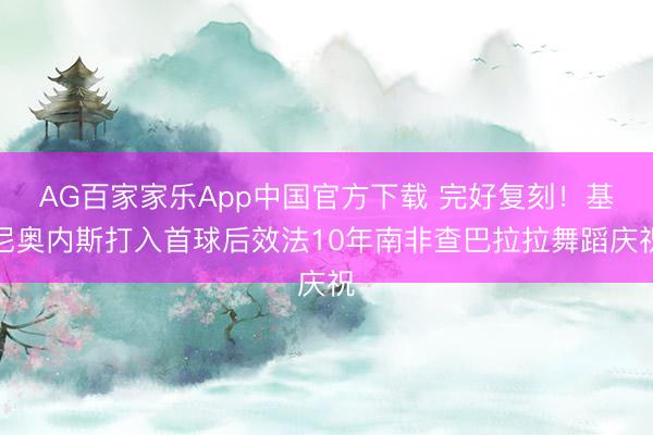 AG百家家乐App中国官方下载 完好复刻!基尼奥内斯打入首球后效法10年南非查巴拉拉舞蹈庆祝