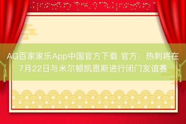 AG百家家乐App中国官方下载 官方:热刺将在7月22日与米尔顿凯恩斯进行闭门友谊赛