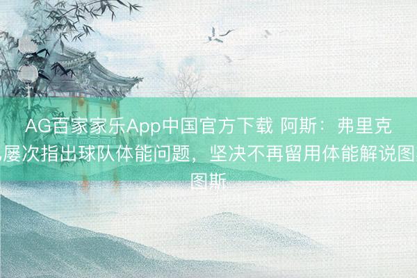 AG百家家乐App中国官方下载 阿斯:弗里克已屡次指出球队体能问题,坚决不再留用体能解说图斯