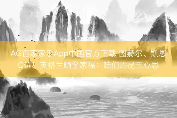 AG百家家乐App中国官方下载 图赫尔、凯恩C位!英格兰晒全家福:咱们的昆玉心思