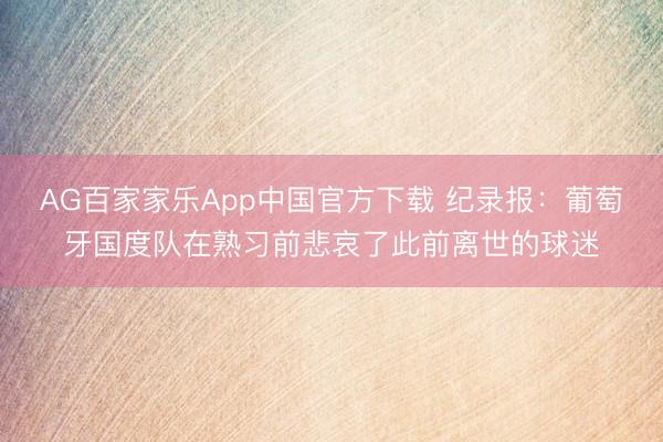 AG百家家乐App中国官方下载 纪录报：葡萄牙国度队在熟习前悲哀了此前离世的球迷