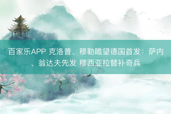 百家乐APP 克洛普、穆勒瞻望德国首发:萨内、翁达夫先发 穆西亚拉替补奇兵