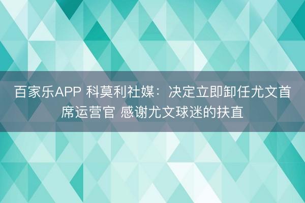 百家乐APP 科莫利社媒:决定立即卸任尤文首席运营官 感谢尤文球迷的扶直