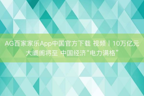 AG百家家乐App中国官方下载 视频丨10万亿元大阛阓将至 中国经济“电力满格”