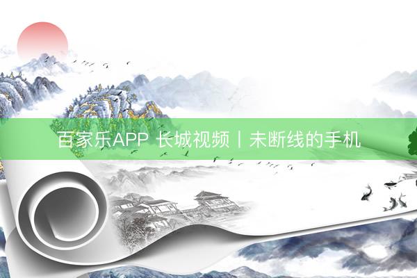 百家乐APP 长城视频丨未断线的手机
