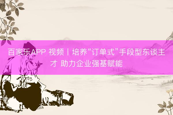 百家乐APP 视频丨培养“订单式”手段型东谈主才 助力企业强基赋能