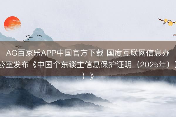 AG百家乐APP中国官方下载 国度互联网信息办公室发布《中国个东谈主信息保护证明(2025年)》