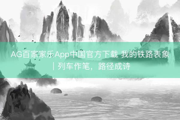 AG百家家乐App中国官方下载 我的铁路表象|列车作笔,路径成诗