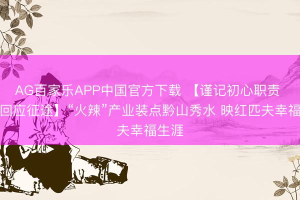 AG百家乐APP中国官方下载 【谨记初心职责 奋进回应征途】“火辣”产业装点黔山秀水 映红匹夫幸福生涯