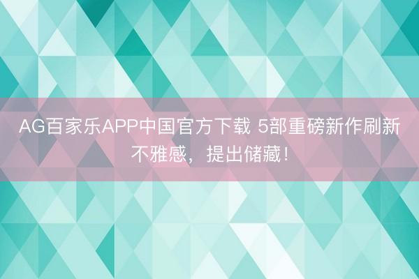 AG百家乐APP中国官方下载 5部重磅新作刷新不雅感,提出储藏!