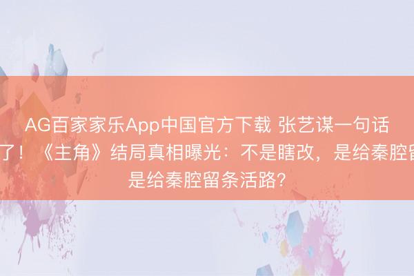 AG百家家乐App中国官方下载 张艺谋一句话让骂声停了!《主角》结局真相曝光:不是瞎改,是给秦腔留条活路?