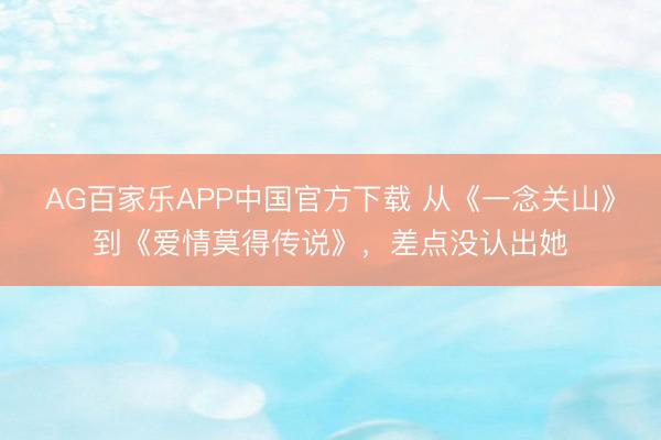 AG百家乐APP中国官方下载 从《一念关山》到《爱情莫得传说》,差点没认出她