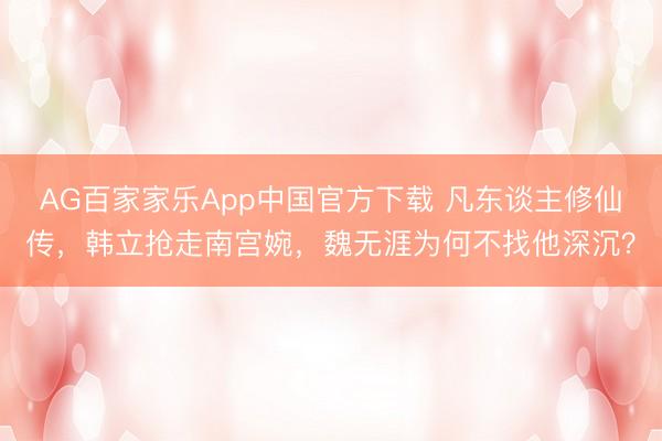 AG百家家乐App中国官方下载 凡东谈主修仙传,韩立抢走南宫婉,魏无涯为何不找他深沉?