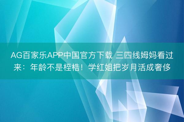 AG百家乐APP中国官方下载 三四线姆妈看过来:年龄不是桎梏!学红姐把岁月活成奢侈