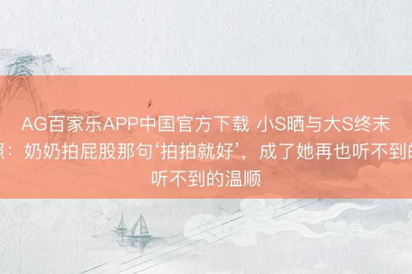 AG百家乐APP中国官方下载 小S晒与大S终末旅行照:奶奶拍屁股那句‘拍拍就好’,成了她再也听不到的温顺