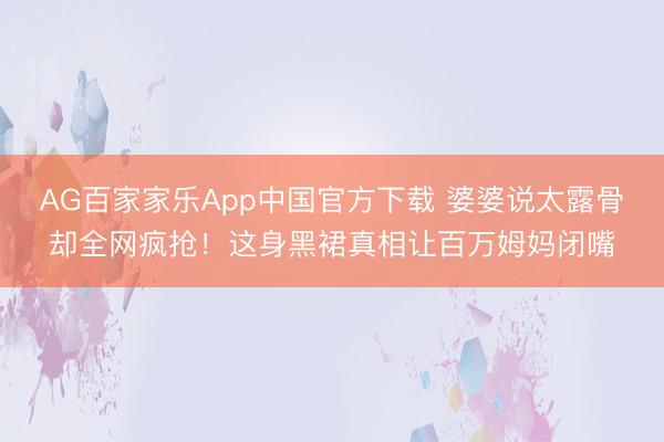 AG百家家乐App中国官方下载 婆婆说太露骨却全网疯抢!这身黑裙真相让百万姆妈闭嘴