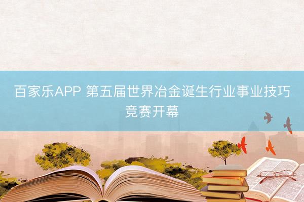 百家乐APP 第五届世界冶金诞生行业事业技巧竞赛开幕