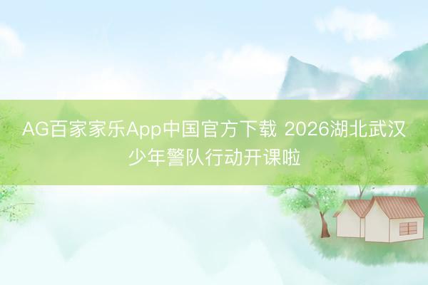 AG百家家乐App中国官方下载 2026湖北武汉少年警队行动开课啦