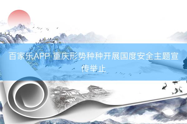 百家乐APP 重庆形势种种开展国度安全主题宣传举止
