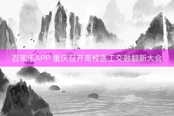 百家乐APP 重庆召开高校医工交融翻新大会