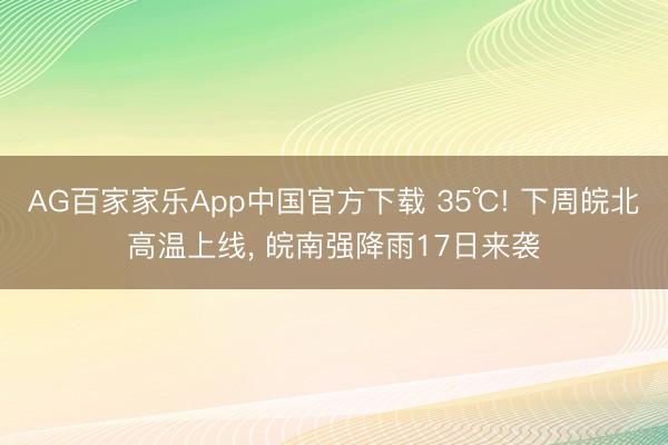 AG百家家乐App中国官方下载 35℃! 下周皖北高温上线, 皖南强降雨17日来袭
