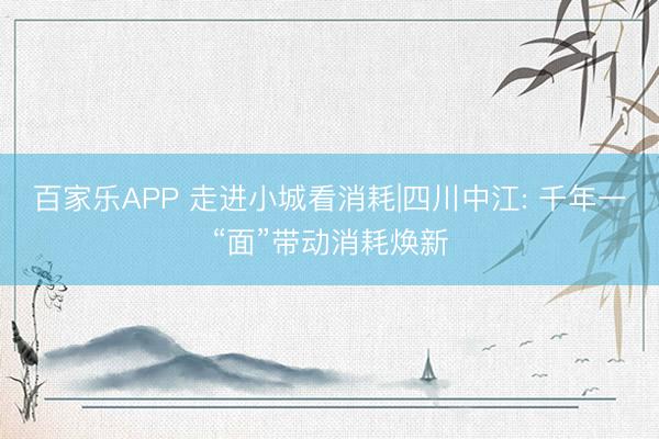 百家乐APP 走进小城看消耗|四川中江: 千年一“面”带动消耗焕新