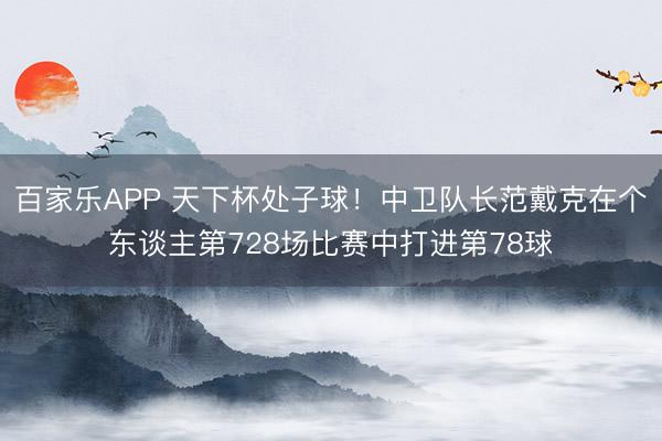 百家乐APP 天下杯处子球!中卫队长范戴克在个东谈主第728场比赛中打进第78球