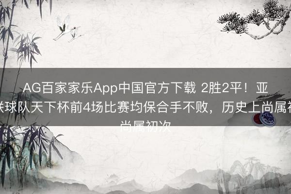 AG百家家乐App中国官方下载 2胜2平!亚足联球队天下杯前4场比赛均保合手不败,历史上尚属初次