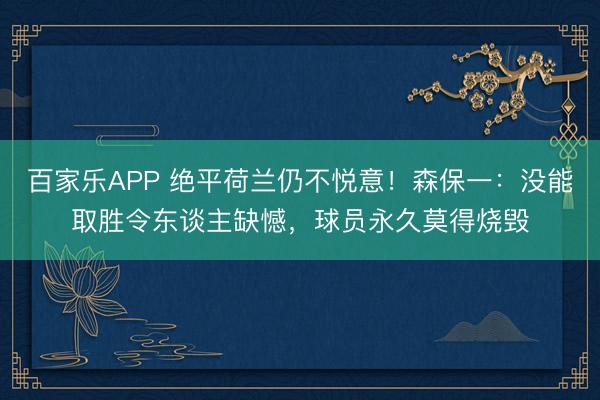 百家乐APP 绝平荷兰仍不悦意!森保一:没能取胜令东谈主缺憾,球员永久莫得烧毁