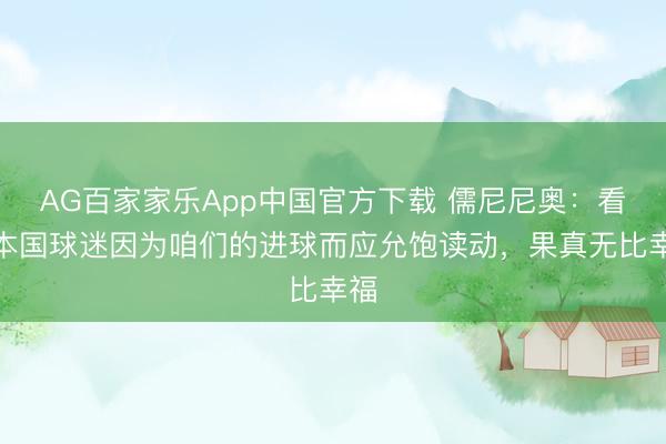 AG百家家乐App中国官方下载 儒尼尼奥:看着本国球迷因为咱们的进球而应允饱读动,果真无比幸福
