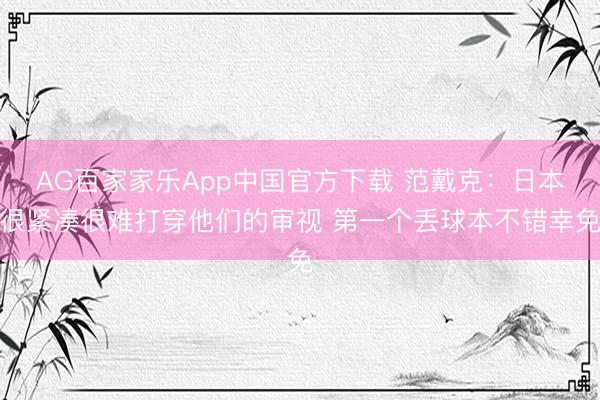 AG百家家乐App中国官方下载 范戴克:日本很紧凑很难打穿他们的审视 第一个丢球本不错幸免