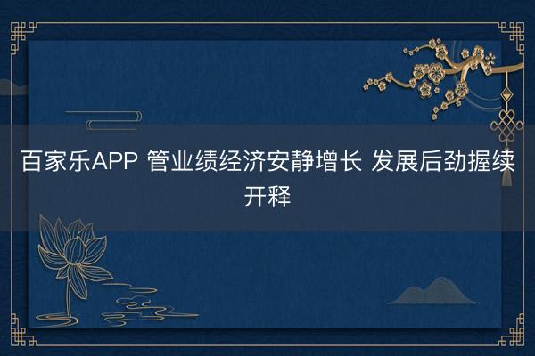 百家乐APP 管业绩经济安静增长 发展后劲握续开释