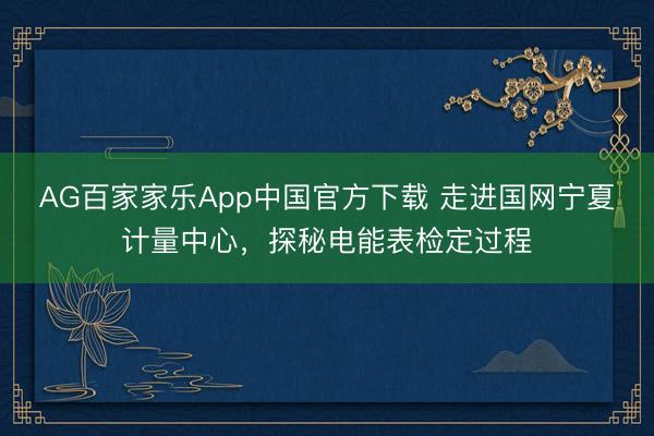 AG百家家乐App中国官方下载 走进国网宁夏计量中心,探秘电能表检定过程