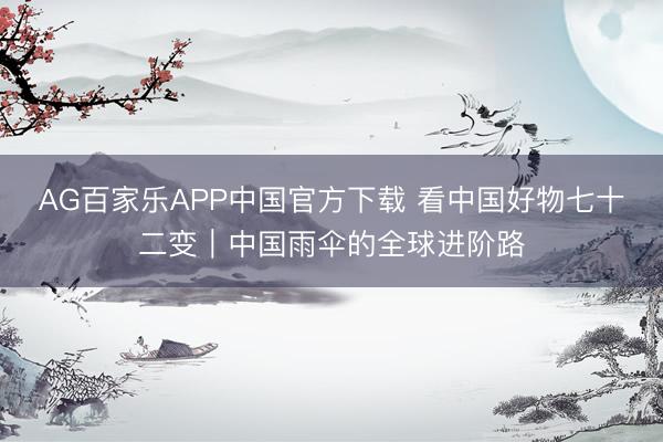 AG百家乐APP中国官方下载 看中国好物七十二变|中国雨伞的全球进阶路