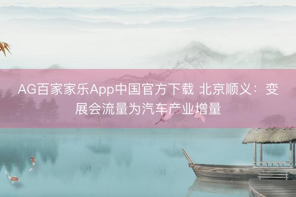 AG百家家乐App中国官方下载 北京顺义：变展会流量为汽车产业增量