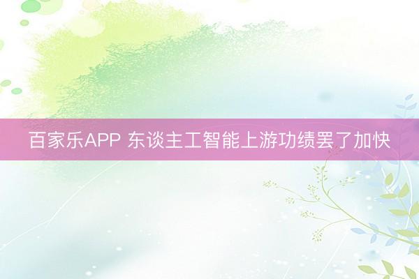 百家乐APP 东谈主工智能上游功绩罢了加快