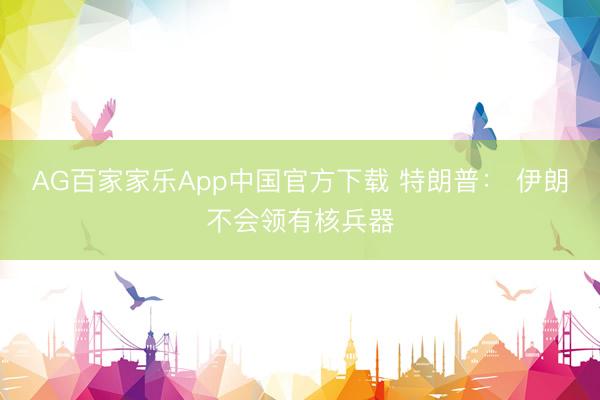 AG百家家乐App中国官方下载 特朗普： 伊朗不会领有核兵器